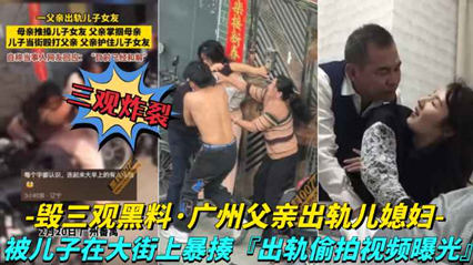 广州父亲出轨儿媳妇 儿子在大街上暴走父亲，出轨视频被曝光